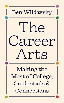 The Career Arts: Making the Most of College, Credentials, and Connections by Wildavsky, Ben