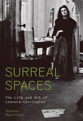 Surreal Spaces: The Life and Art of Leonora Carrington by Moorhead, Joanna