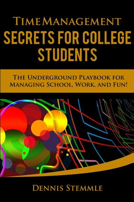 Time Management Secrets for College Students: The Underground Playbook for Managing School, Work, and Fun by Stemmle, Dennis