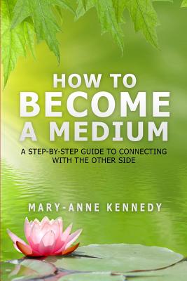 How to Become a Medium: A Step-By-Step Guide to Connecting with the Other Side by Mary-Anne Kennedy