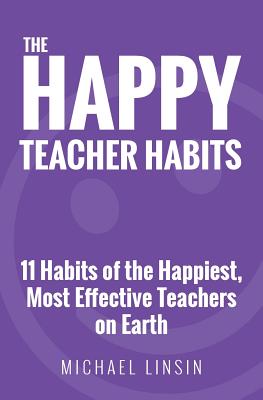 The Happy Teacher Habits: 11 Habits of the Happiest, Most Effective Teachers on Earth by Linsin, Michael