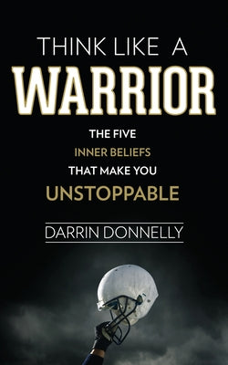Think Like a Warrior: The Five Inner Beliefs That Make You Unstoppable by Donnelly, Darrin