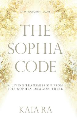 The Sophia Code: A Living Transmission from The Sophia Dragon Tribe by Ra, Kaia