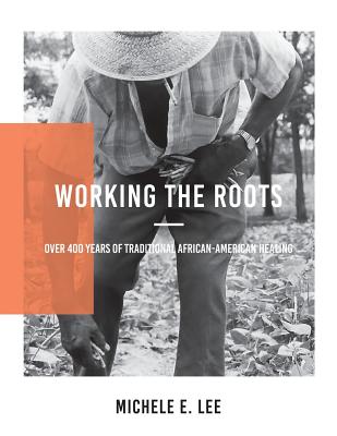 Working The Roots: Over 400 Years of Traditional African American Healing by Lee, Michele Elizabeth