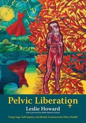 Pelvic Liberation: Using Yoga, Self-Inquiry, and Breath Awareness for Pelvic Health by Howard, Leslie
