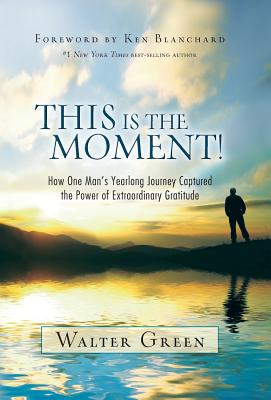 This Is the Moment!: How One Man's Yearlong Journey Captured the Power of Extraordinary Gratitude by Green, Walter