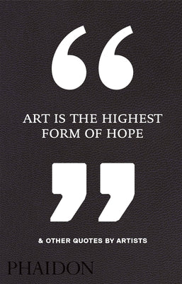 Art Is the Highest Form of Hope & Other Quotes by Artists by Phaidon Press