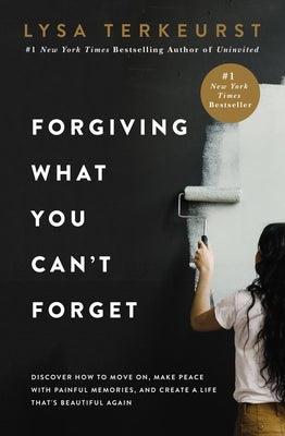 Forgiving What You Can't Forget: Discover How to Move On, Make Peace with Painful Memories, and Create a Life That's Beautiful Again by TerKeurst, Lysa