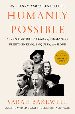 Humanly Possible: Seven Hundred Years of Humanist Freethinking, Inquiry, and Hope by Bakewell, Sarah