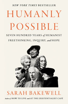 Humanly Possible: Seven Hundred Years of Humanist Freethinking, Inquiry, and Hope by Bakewell, Sarah