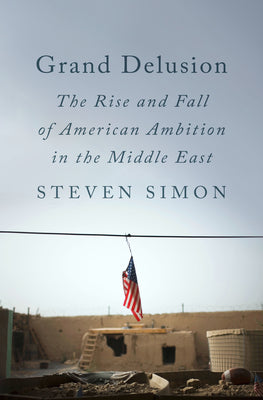 Grand Delusion: The Rise and Fall of American Ambition in the Middle East by Simon, Steven