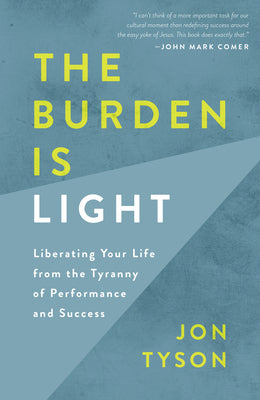 The Burden Is Light: Liberating Your Life from the Tyranny of Performance and Success by Tyson, Jon