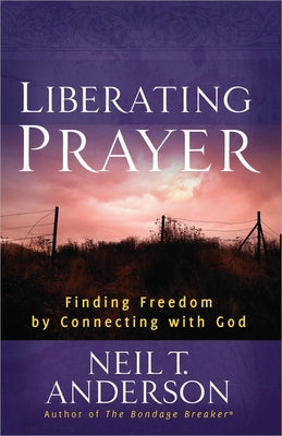 Liberating Prayer: Finding Freedom by Connecting with God by Anderson, Neil T.