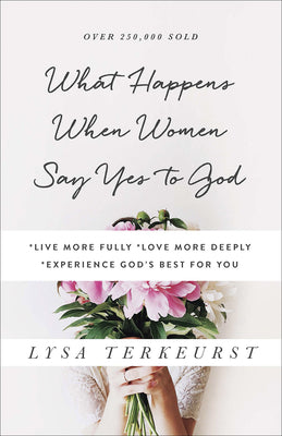 What Happens When Women Say Yes to God: *Live More Fully *Love More Deeply *Experience God's Best for You by TerKeurst, Lysa