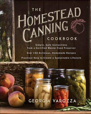 The Homestead Canning Cookbook: -Simple, Safe Instructions from a Certified Master Food Preserver -Over 150 Delicious, Homemade Recipes -Practical Hel by Varozza, Georgia