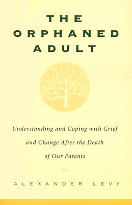 The Orphaned Adult: Understanding and Coping with Grief and Change After the Death of Our Parents by Levy, Alexander