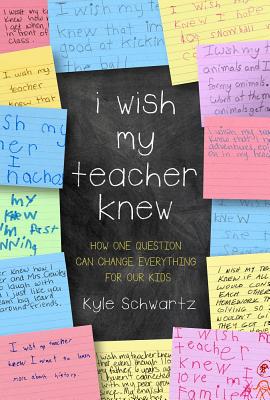 I Wish My Teacher Knew: How One Question Can Change Everything for Our Kids by Schwartz, Kyle