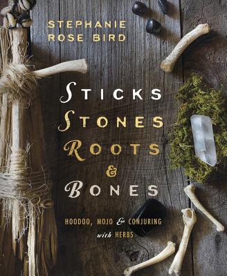 Sticks, Stones, Roots & Bones: Hoodoo, Mojo & Conjuring with Herbs by Bird, Stephanie Rose