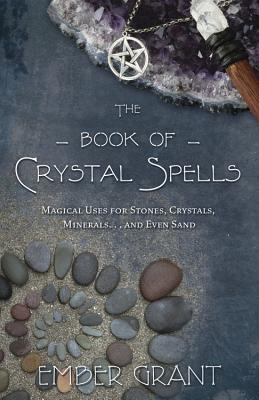 The Book of Crystal Spells: Magical Uses for Stones, Crystals, Minerals... and Even Sand by Grant, Ember