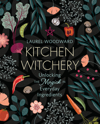 Kitchen Witchery: Unlocking the Magick in Everyday Ingredients by Woodward, Laurel