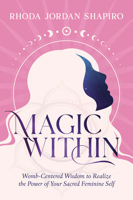 Magic Within: Womb-Centered Wisdom to Realize the Power of Your Sacred Feminine Self by Shapiro, Rhoda Jordan