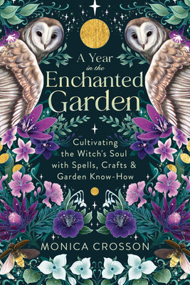 A Year in the Enchanted Garden: Cultivating the Witch's Soul with Spells, Crafts & Garden Know-How by Crosson, Monica