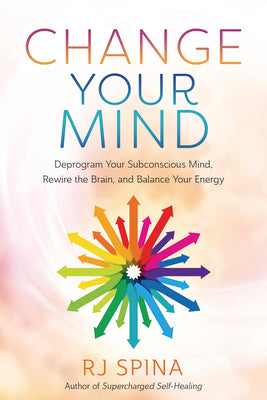 Change Your Mind: Deprogram Your Subconscious Mind, Rewire the Brain, and Balance Your Energy by Spina, Rj