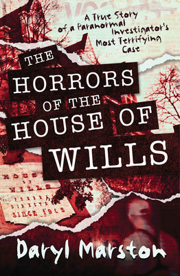 The Horrors of the House of Wills: A True Story of a Paranormal Investigator's Most Terrifying Case by Marston, Daryl