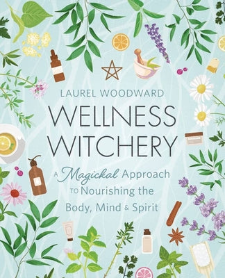 Wellness Witchery: A Magickal Approach to Nourishing the Body, Mind & Spirit by Woodward, Laurel