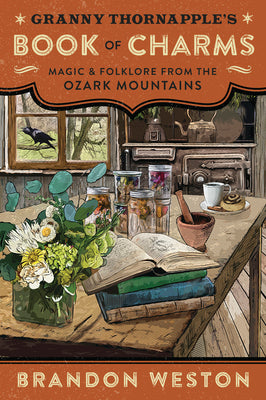 Granny Thornapple's Book of Charms: Magic & Folklore from the Ozark Mountains by Weston, Brandon