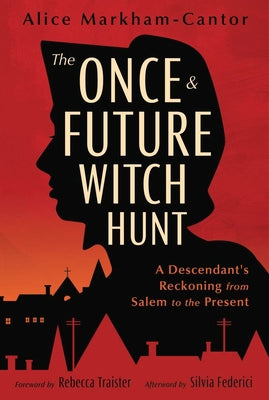 The Once & Future Witch Hunt: A Descendant's Reckoning from Salem to the Present by Markham-Cantor, Alice