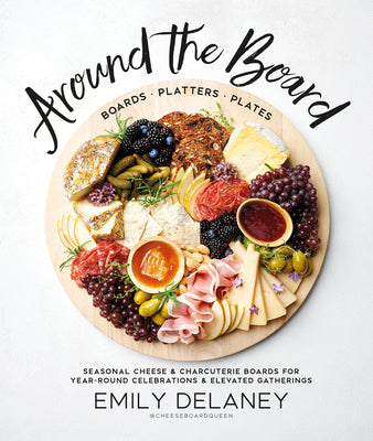Around the Board: Boards, Platters, and Plates: Seasonal Cheese and Charcuterie for Year-Round Celebrations and Elevated Gatherings by Delaney, Emily