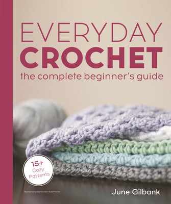 Everyday Crochet: The Complete Beginner's Guide: 15+ Cozy Patterns by Gilbank, June