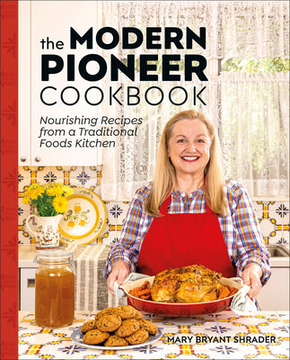 The Modern Pioneer Cookbook: Nourishing Recipes from a Traditional Foods Kitchen by Bryant Shrader, Mary