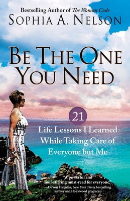 Be the One You Need: 21 Life Lessons I Learned While Taking Care of Everyone But Me by Nelson, Sophia a.
