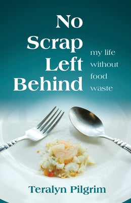 No Scrap Left Behind: My Life Without Food Waste by Pilgrim, Teralyn