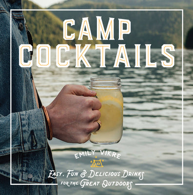 Camp Cocktails: Easy, Fun, and Delicious Drinks for the Great Outdoors by Vikre, Emily