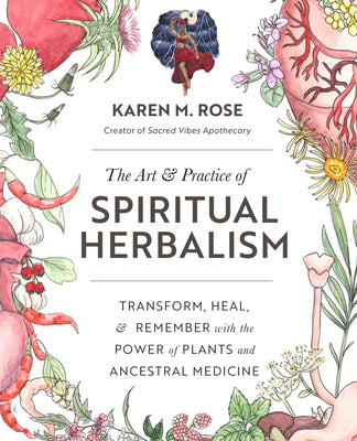 The Art & Practice of Spiritual Herbalism: Transform, Heal, and Remember with the Power of Plants and Ancestral Medicine by Rose, Karen M.