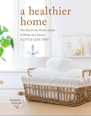 A Healthier Home: The Room by Room Guide to Make Any Space a Little Less Toxic by Holman, Shawna
