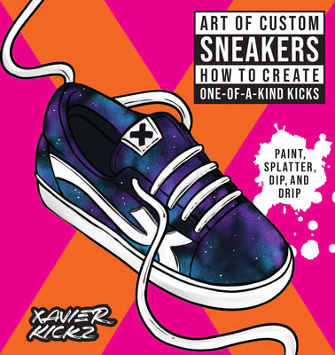 Art of Custom Sneakers: How to Create One-Of-A-Kind Kicks; Paint, Splatter, Dip, Drip, and Color by Kickz, Xavier
