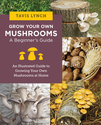 Grow Your Own Mushrooms: A Beginner's Guide: An Illustrated Guide to Cultivating Your Own Mushrooms at Home by Lynch, Tavis