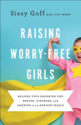 Raising Worry-Free Girls: Helping Your Daughter Feel Braver, Stronger, and Smarter in an Anxious World by Goff, Sissy, Lpc-Mhsp