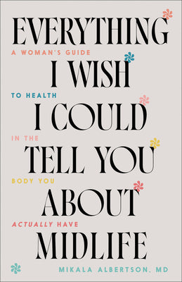 Everything I Wish I Could Tell You about Midlife: A Woman's Guide to Health in the Body You Actually Have by Albertson Mikala MD