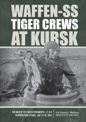 Waffen-SS Tiger Crews at Kursk: The Men of SS Panzer Regiments 1, 2, and 3 in Operation Citadel, July 5-15, 1943 by MacLean, French L.