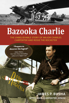 Bazooka Charlie: The Unbelievable Story of Major Charles Carpenter and Rosie the Rocketer by Busha, James P.