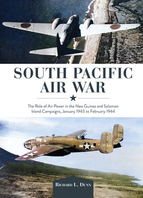 South Pacific Air War: The Role of Airpower in the New Guinea and Solomon Island Campaigns, January 1943 to February 1944 by Dunn, Richard