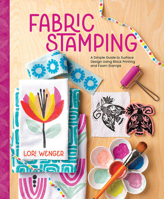 Fabric Stamping: A Simple Guide to Surface Design Using Block Printing and Foam Stamps by Wenger, Lori