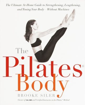 The Pilates Body: The Ultimate At-Home Guide to Strengthening, Lengthening, and Toning Your Body--Without Machines by Siler, Brooke