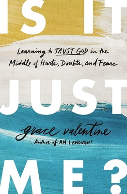 Is It Just Me?: Learning to Trust God in the Middle of Hurts, Doubts, and Fears by Valentine, Grace
