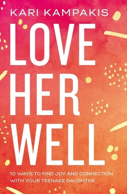 Love Her Well: 10 Ways to Find Joy and Connection with Your Teenage Daughter by Kampakis, Kari